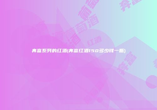 奔富系列的红酒(奔富红酒150多少钱一瓶)