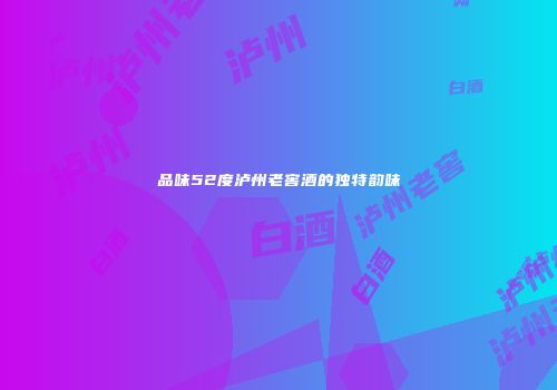 品味52度泸州老窖酒的独特韵味