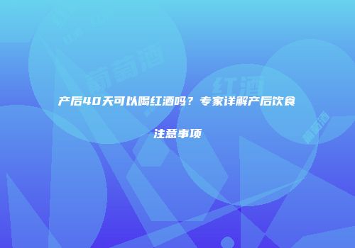 产后40天可以喝红酒吗？专家详解产后饮食注意事项