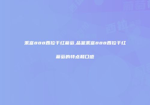 禾富888西拉干红葡萄,品鉴禾富888西拉干红葡萄的特点和口感
