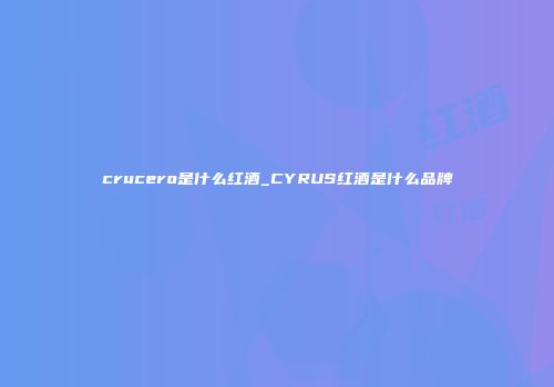 crucero是什么红酒_CYRUS红酒是什么品牌