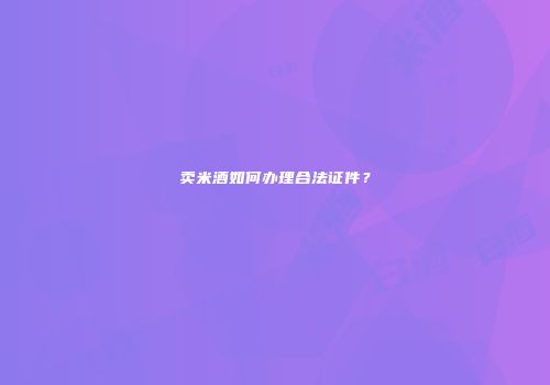 卖米酒如何办理合法证件？