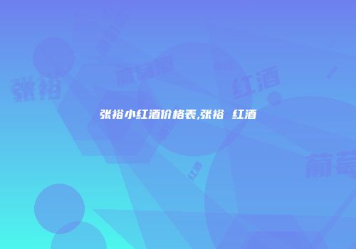 张裕小红酒价格表,张裕 红酒