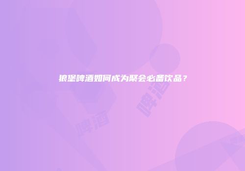 狼堡啤酒如何成为聚会必备饮品？