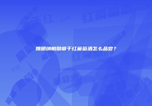 姚明纳帕勋章干红葡萄酒怎么品尝？