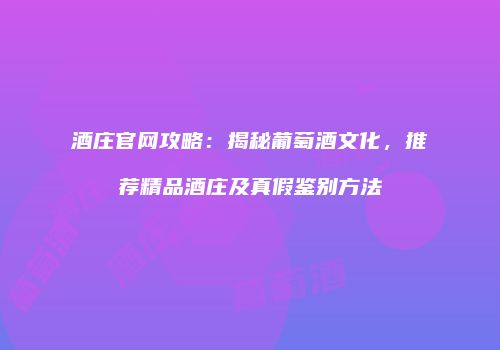 酒庄官网攻略：揭秘葡萄酒文化，推荐精品酒庄及真假鉴别方法