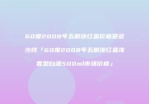 60度2008年五粮液红盒价格是多少钱「60度2008年五粮液红盒浓香型白酒500ml市场价格」