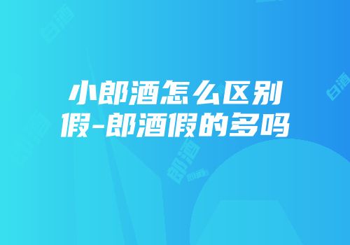 小郎酒怎么区别假-郎酒假的多吗
