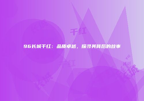96长城干红：品质卓越，探寻其背后的故事