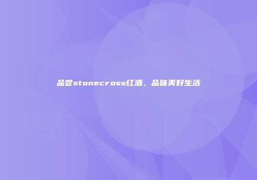 品尝stonecross红酒，品味美好生活