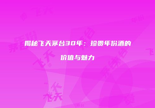 揭秘飞天茅台30年：珍贵年份酒的价值与魅力