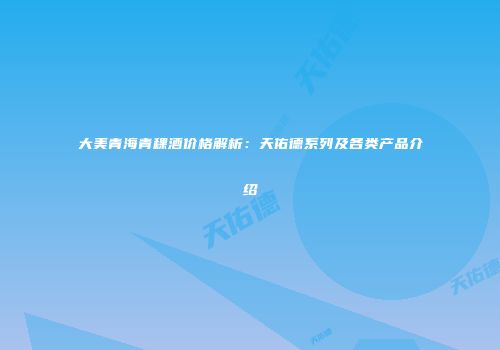 大美青海青稞酒价格解析：天佑德系列及各类产品介绍