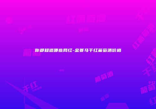 你都知道哪些网红-金赛马干红葡萄酒价格
