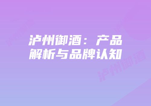 泸州御酒：产品解析与品牌认知