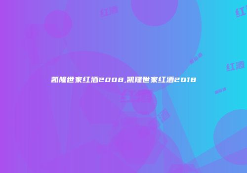 凯隆世家红酒2008,凯隆世家红酒2018