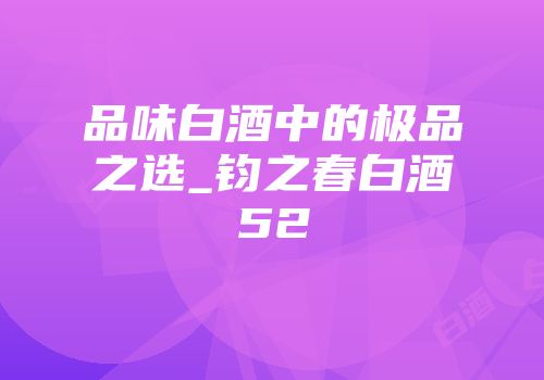 品味白酒中的极品之选_钧之春白酒52