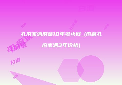 孔府家酒府藏10年多少钱_(府藏孔府家酒3年价格)