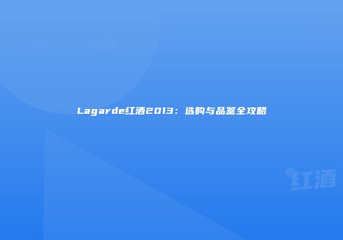 Lagarde红酒2013：选购与品鉴全攻略
