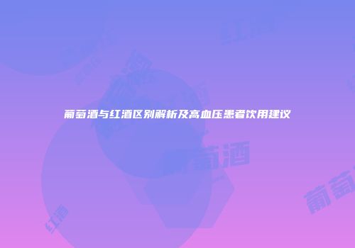 葡萄酒与红酒区别解析及高血压患者饮用建议