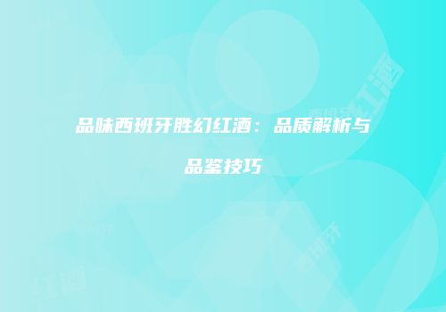 品味西班牙胜幻红酒：品质解析与品鉴技巧