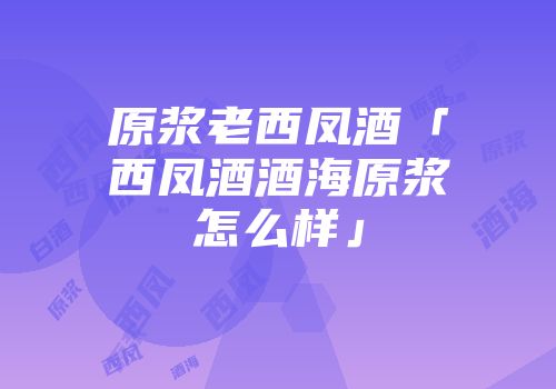 原浆老西凤酒「西凤酒酒海原浆怎么样」