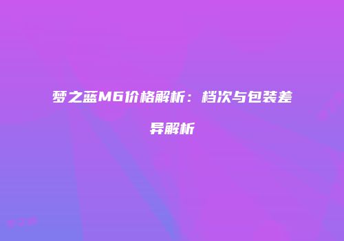 梦之蓝M6价格解析：档次与包装差异解析