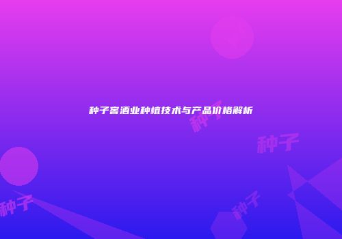 种子窖酒业种植技术与产品价格解析