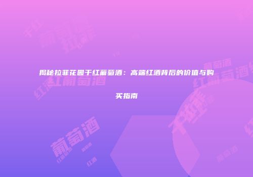 揭秘拉菲花园干红葡萄酒：高端红酒背后的价值与购买指南