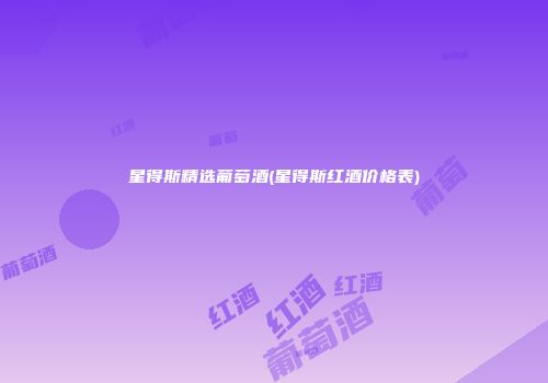 星得斯精选葡萄酒(星得斯红酒价格表)