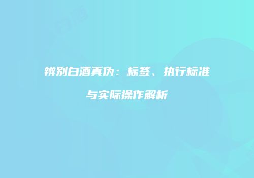辨别白酒真伪：标签、执行标准与实际操作解析