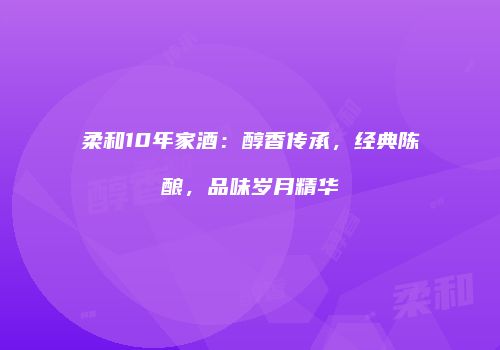 柔和10年家酒：醇香传承，经典陈酿，品味岁月精华