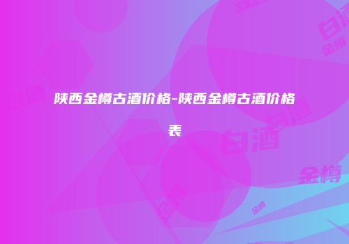 陕西金樽古酒价格-陕西金樽古酒价格表