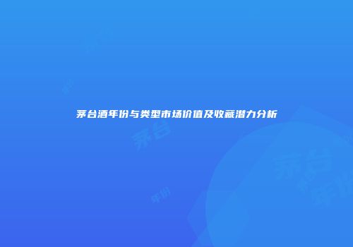 茅台酒年份与类型市场价值及收藏潜力分析