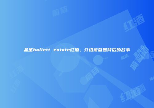 品鉴hallett estate红酒，介绍葡萄园背后的故事