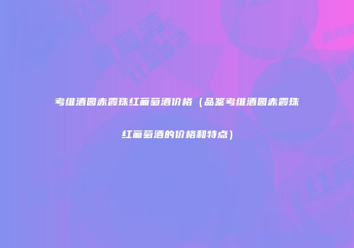 考维酒园赤霞珠红葡萄酒价格（品鉴考维酒园赤霞珠红葡萄酒的价格和特点）