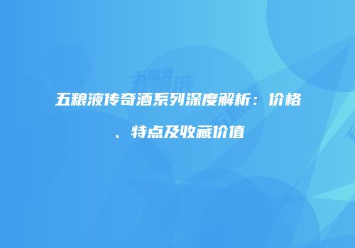 五粮液传奇酒系列深度解析：价格、特点及收藏价值