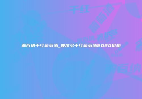 解百纳干红葡萄酒_波尔多干红葡萄酒2020价格