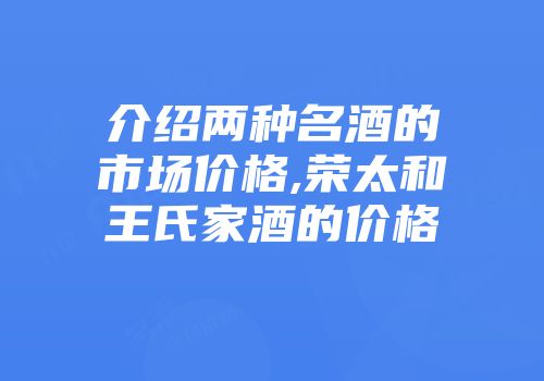介绍两种名酒的市场价格,荣太和王氏家酒的价格