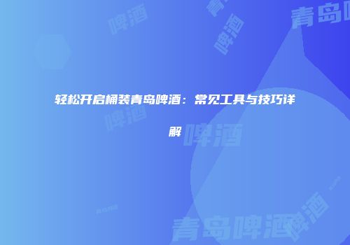 轻松开启桶装青岛啤酒：常见工具与技巧详解