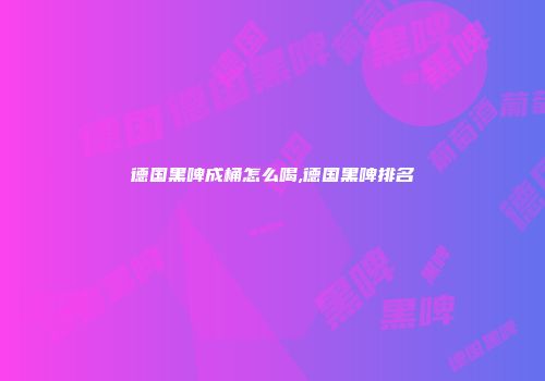 德国黑啤成桶怎么喝,德国黑啤排名