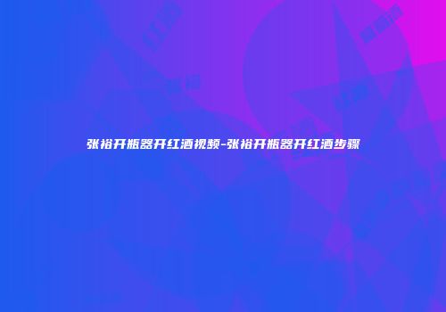 张裕开瓶器开红酒视频-张裕开瓶器开红酒步骤