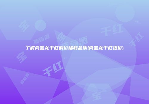 了解尚宝龙干红的价格和品质(尚宝龙干红报价)