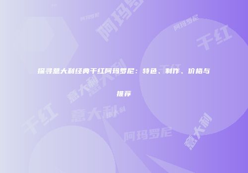 探寻意大利经典干红阿玛罗尼：特色、制作、价格与推荐