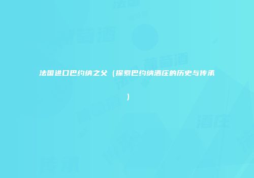 法国进口巴约纳之父（探索巴约纳酒庄的历史与传承）