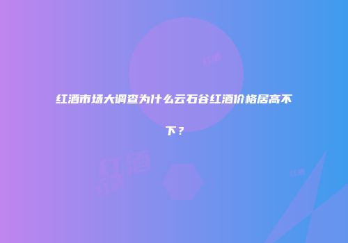 红酒市场大调查为什么云石谷红酒价格居高不下？