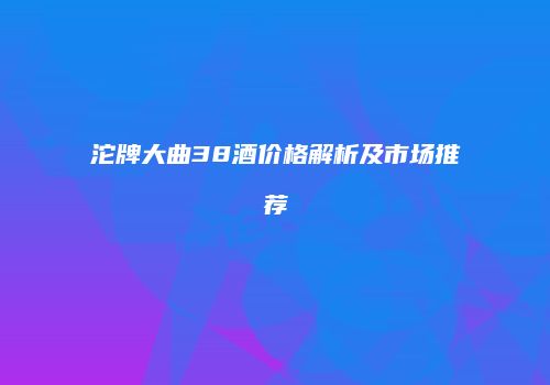 沱牌大曲38酒价格解析及市场推荐