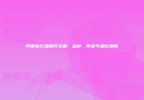 阿根廷红酒知识全解：品种、等级与酒庄解析