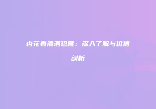 杏花春清酒珍藏：深入了解与价值剖析