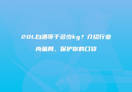 20L白酒等于多少kg？介绍行业内骗局，保护你的口袋