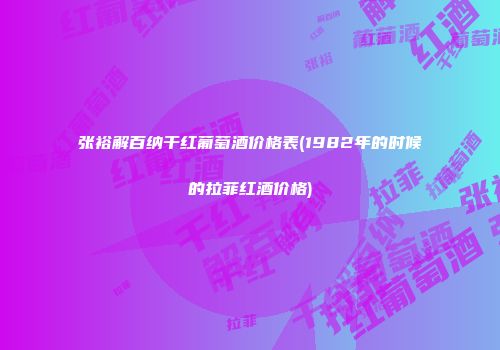 张裕解百纳干红葡萄酒价格表(1982年的时候的拉菲红酒价格)